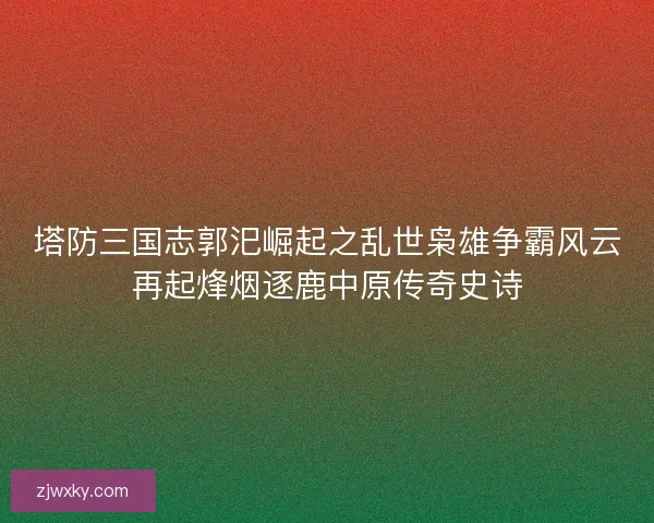 塔防三国志郭汜崛起之乱世枭雄争霸风云再起烽烟逐鹿中原传奇史诗 塔防三国志郭汜崛起之乱世枭雄争霸风云再起烽烟逐鹿中原传奇史诗
