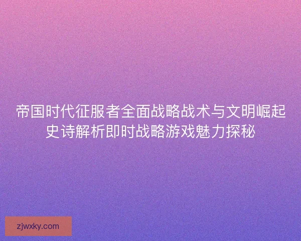 帝国时代征服者全面战略战术与文明崛起史诗解析即时战略游戏魅力探秘 帝国时代征服者全面战略战术与文明崛起史诗解析即时战略游戏魅力探秘