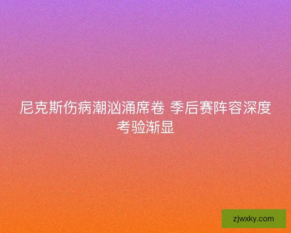 尼克斯伤病潮汹涌席卷 季后赛阵容深度考验渐显