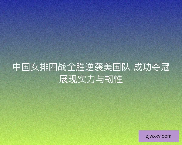 中国女排四战全胜逆袭美国队 成功夺冠展现实力与韧性