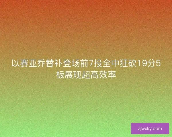 以赛亚乔替补登场前7投全中狂砍19分5板展现超高效率