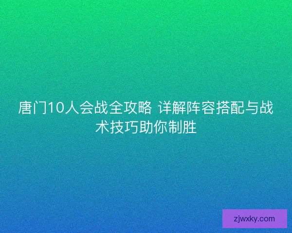 唐门10人会战全攻略 详解阵容搭配与战术技巧助你制胜