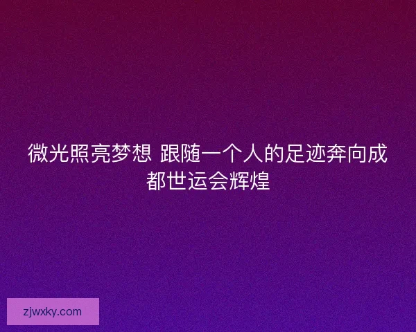 微光照亮梦想 跟随一个人的足迹奔向成都世运会辉煌