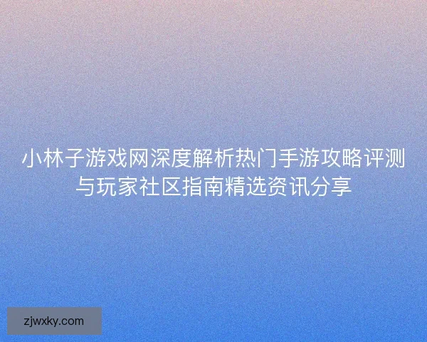 小林子游戏网深度解析热门手游攻略评测与玩家社区指南精选资讯分享