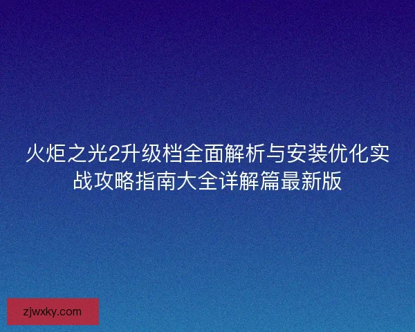 火炬之光2升级档全面解析与安装优化实战攻略指南大全详解篇最新版