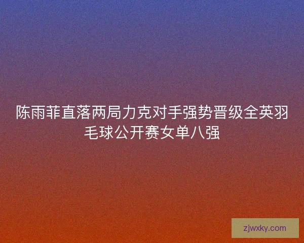 陈雨菲直落两局力克对手强势晋级全英羽毛球公开赛女单八强
